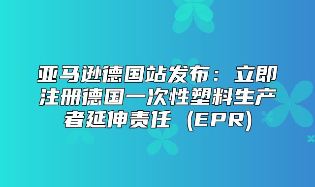 亚马逊德国站发布：立即注册德国一次性塑料生产者延伸责任 (EPR)