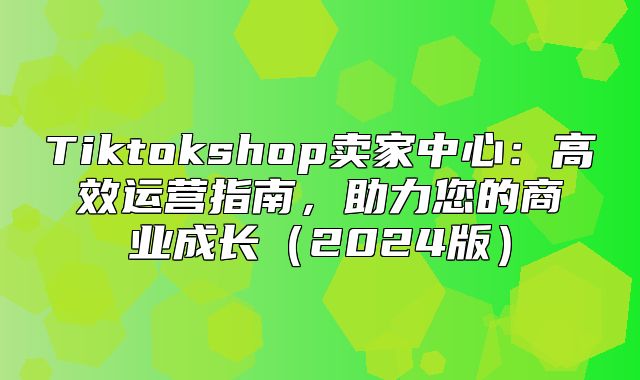 Tiktokshop卖家中心：高效运营指南，助力您的商业成长2025版