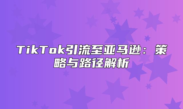 TikTok引流至亚马逊：策略与路径解析