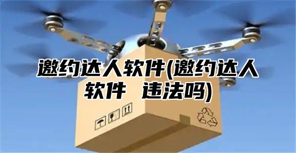 邀约达人软件(邀约达人软件 违法吗)