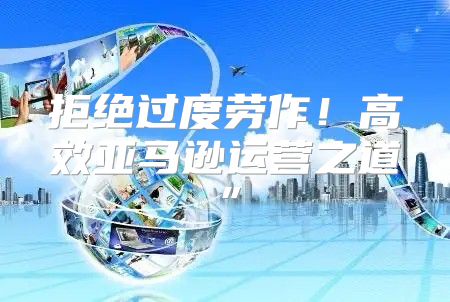 拒绝过度劳作！高效亚马逊运营之道”