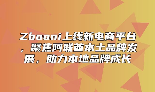 Zbooni上线新电商平台，聚焦阿联酋本土品牌发展，助力本地品牌成长