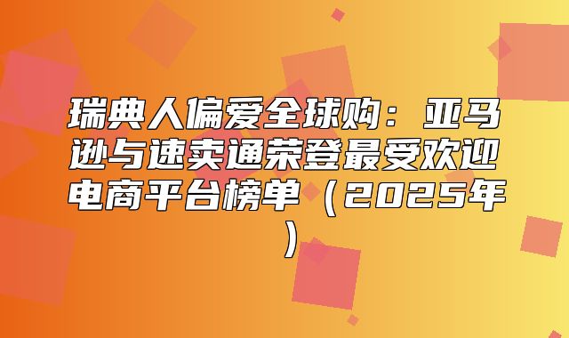 瑞典人偏爱全球购：亚马逊与速卖通荣登最受欢迎电商平台榜单2025年