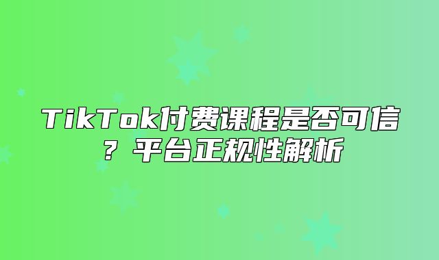 TikTok付费课程是否可信？平台正规性解析