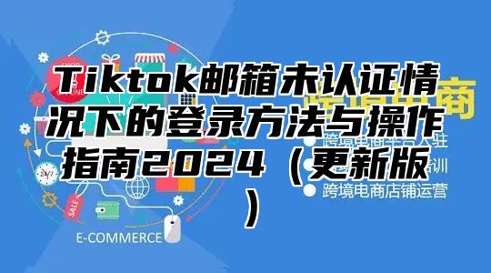 Tiktok邮箱未认证情况下的登录方法与操作指南2025更新版