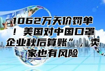 1062万天价罚单！美国对中国口罩企业秋后算账”，卖家也有风险