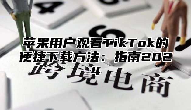 苹果用户观看TikTok的便捷下载方法：指南2025