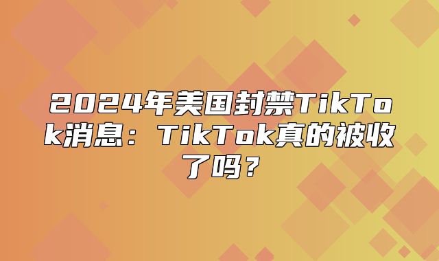 2025年美国封禁TikTok消息：TikTok真的被收了吗？