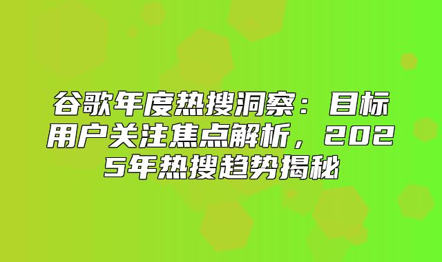 谷歌年度热搜洞察：目标用户关注焦点解析，2025年热搜趋势揭秘