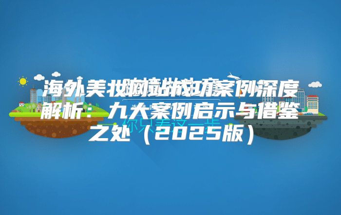 海外美妆网站成功案例深度解析：九大案例启示与借鉴之处2025版