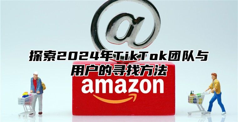 探索2025年TikTok团队与用户的寻找方法