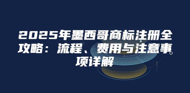 2025年墨西哥商标注册全攻略：流程、费用与注意事项详解