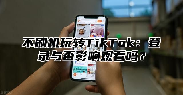 不刷机玩转TikTok：登录与否影响观看吗？