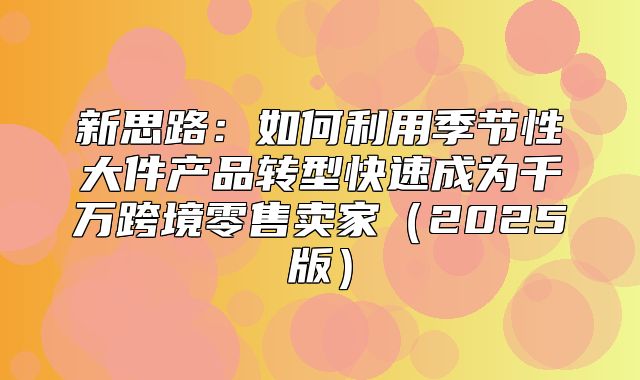 新思路：如何利用季节性大件产品转型快速成为千万跨境零售卖家2025版