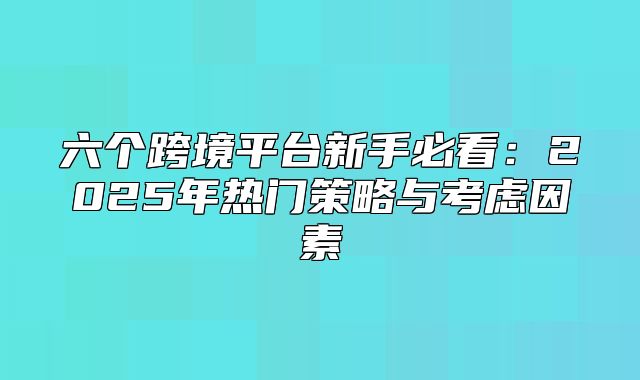 六个跨境平台新手必看：2025年热门策略与考虑因素