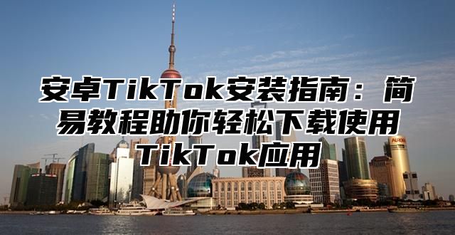安卓TikTok安装指南：简易教程助你轻松下载使用TikTok应用