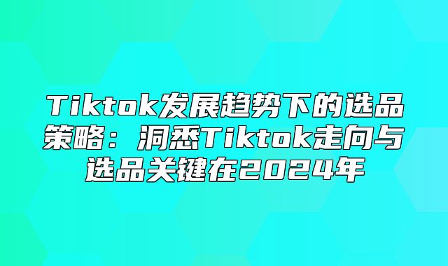 Tiktok发展趋势下的选品策略：洞悉Tiktok走向与选品关键在2025年