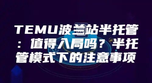TEMU波兰站半托管：值得入局吗？半托管模式下的注意事项