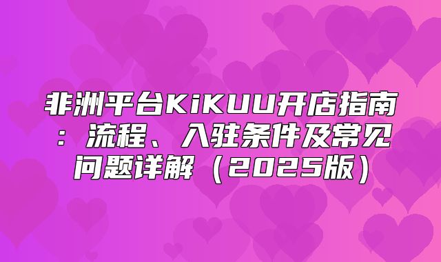 非洲平台KiKUU开店指南：流程、入驻条件及常见问题详解2025版