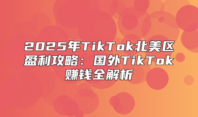 2025年TikTok北美区盈利攻略：国外TikTok赚钱全解析