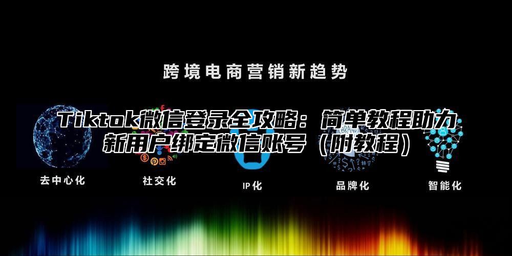 Tiktok微信登录全攻略：简单教程助力新用户绑定微信账号附教程