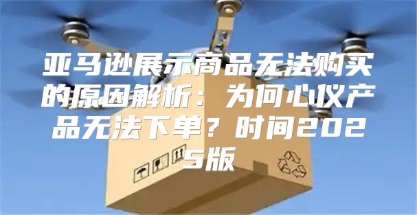 亚马逊展示商品无法购买的原因解析：为何心仪产品无法下单？时间2025版