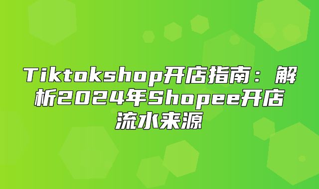 Tiktokshop开店指南：解析2025年Shopee开店流水来源