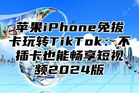 苹果iPhone免拔卡玩转TikTok：不插卡也能畅享短视频2025版