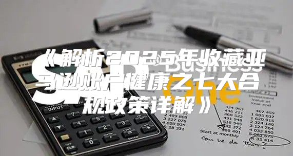 解析2025年收藏亚马逊账户健康之七大合规政策详解