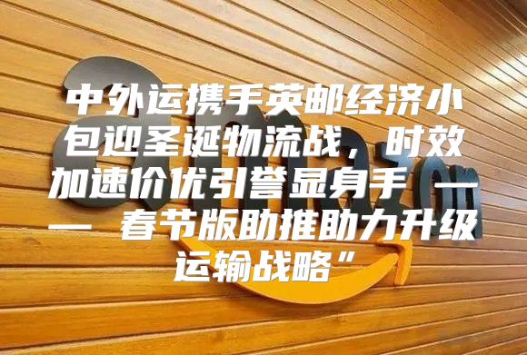中外运携手英邮经济小包迎圣诞物流战，时效加速价优引誉显身手 —— 春节版助推助力升级运输战略”