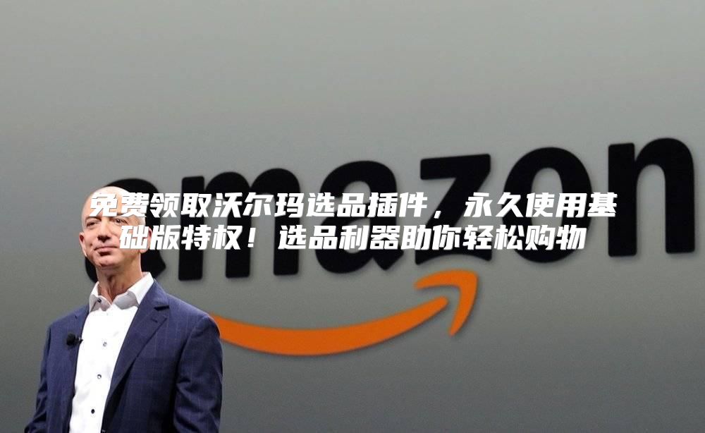 免费领取沃尔玛选品插件，永久使用基础版特权！选品利器助你轻松购物