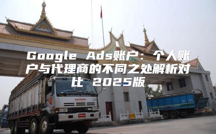 Google Ads账户：个人账户与代理商的不同之处解析对比 2025版