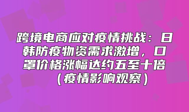 跨境电商应对疫情挑战：日韩防疫物资需求激增，口罩价格涨幅达约五至十倍疫情影响观察