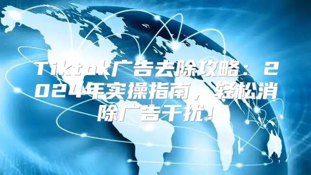 Tiktok广告去除攻略：2025年实操指南，轻松消除广告干扰！