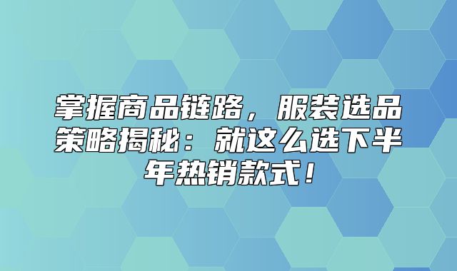 掌握商品链路，服装选品策略揭秘：就这么选下半年热销款式！