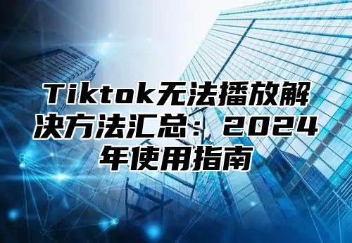Tiktok无法播放解决方法汇总：2025年使用指南
