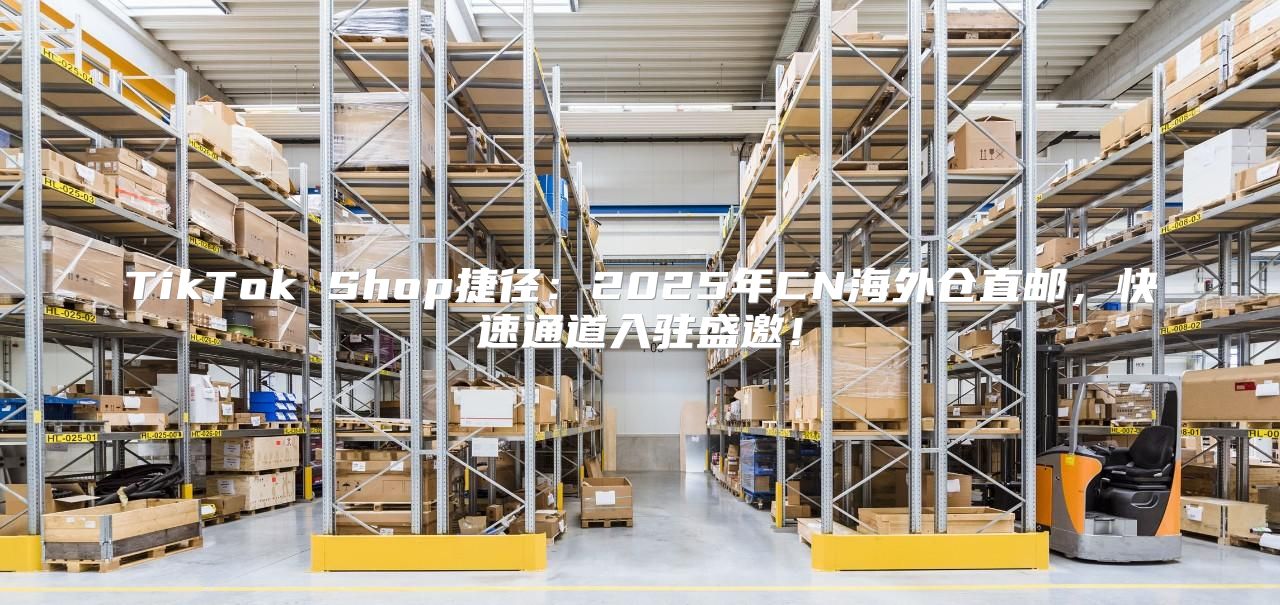 TikTok Shop捷径：2025年CN海外仓直邮，快速通道入驻盛邀！