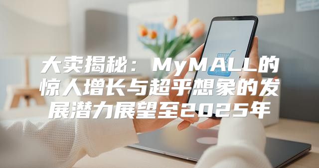 大卖揭秘：MyMALL的惊人增长与超乎想象的发展潜力展望至2025年