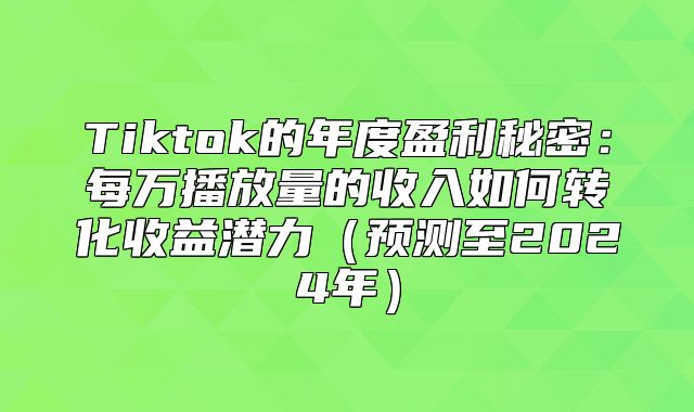 Tiktok的年度盈利秘密：每万播放量的收入如何转化收益潜力预测至2025年