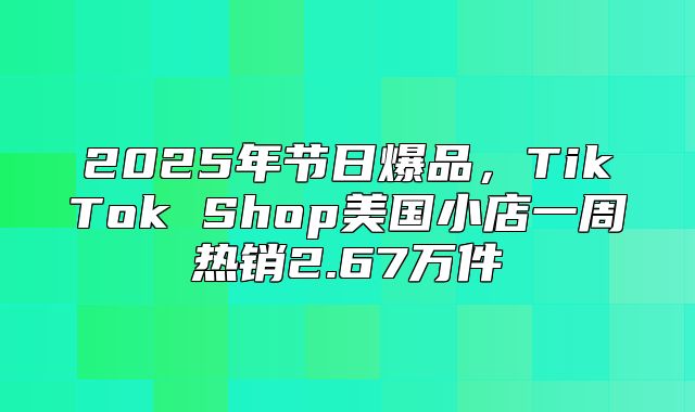 2025年节日爆品，TikTok Shop美国小店一周热销2.67万件