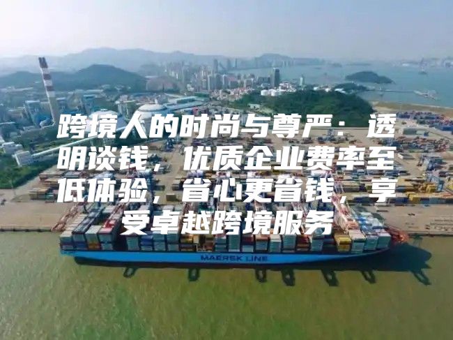 跨境人的时尚与尊严：透明谈钱，优质企业费率至低体验，省心更省钱，享受卓越跨境服务