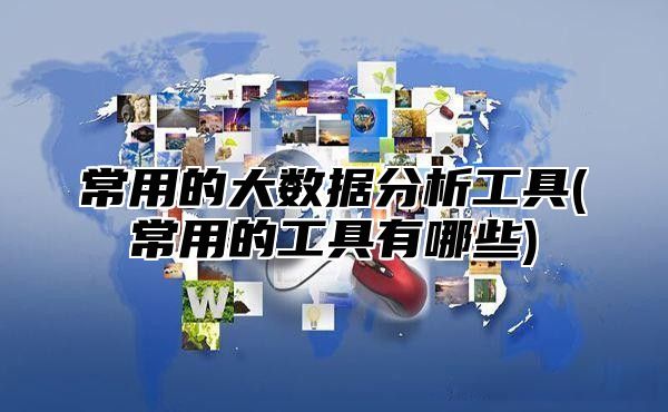 常用的大数据分析工具(常用的工具有哪些)