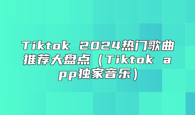 Tiktok 2025热门歌曲推荐大盘点Tiktok app独家音乐