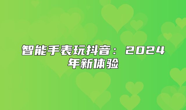 智能手表玩抖音：2025年新体验