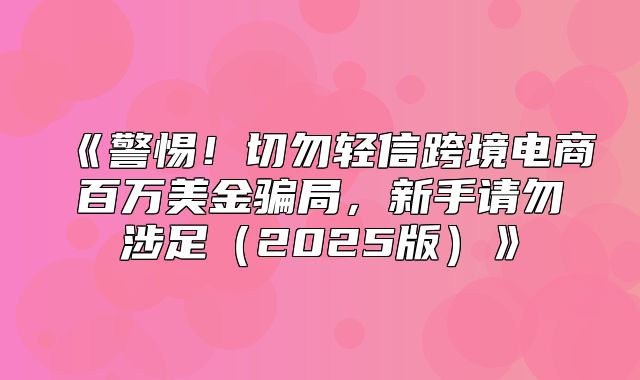 警惕！切勿轻信跨境电商百万美金骗局，新手请勿涉足2025版