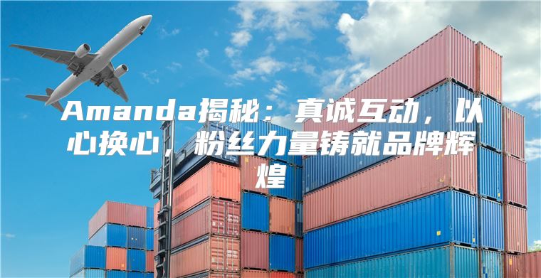 Amanda揭秘：真诚互动，以心换心，粉丝力量铸就品牌辉煌