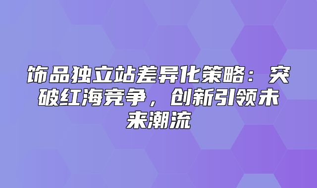 饰品独立站差异化策略：突破红海竞争，创新引领未来潮流