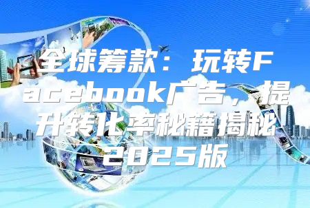 全球筹款：玩转Facebook广告，提升转化率秘籍揭秘 2025版