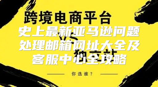 史上最新亚马逊问题处理邮箱网址大全及客服中心全攻略
