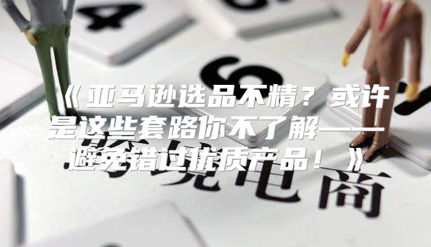 亚马逊选品不精？或许是这些套路你不了解——避免错过优质产品！